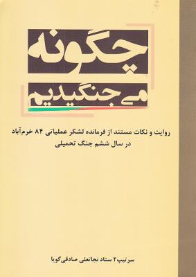 چگونه می جنگیدیم (روایت و نکات مستند از فرمانده لشکر عملیاتی 84 خرم آباد در سال ششم جنگ تحمیلی)